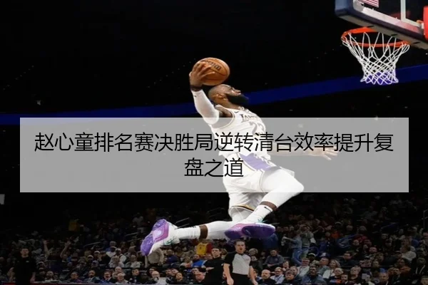 赵心童排名赛决胜局逆转清台效率提升复盘之道
